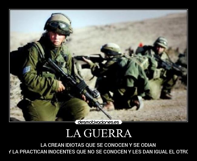 LA GUERRA - LA CREAN IDIOTAS QUE SE CONOCEN Y SE ODIAN
Y LA PRACTICAN INOCENTES QUE NO SE CONOCEN Y LES DAN IGUAL EL OTRO