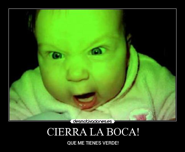 CIERRA LA BOCA! - QUE ME TIENES VERDE!