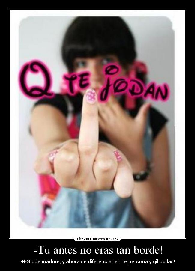 -Tu antes no eras tan borde! -