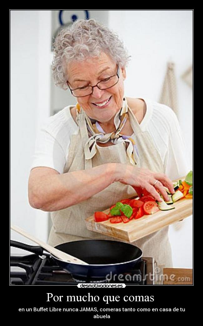 Por mucho que comas - en un Buffet Libre nunca JAMAS, comeras tanto como en casa de tu abuela