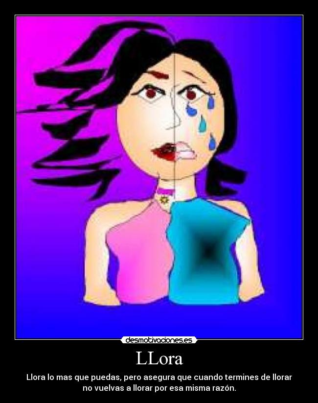 LLora - Llora lo mas que puedas, pero asegura que cuando termines de llorar
no vuelvas a llorar por esa misma razón.