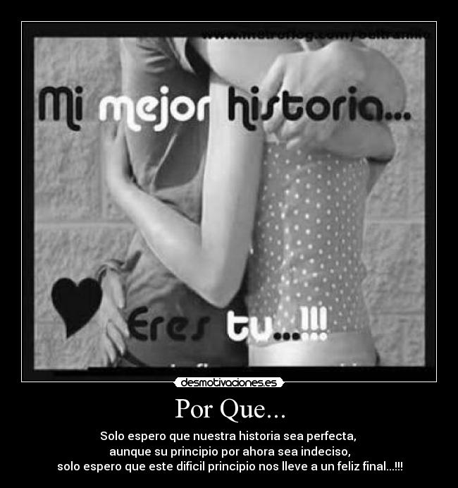Por Que... - Solo espero que nuestra historia sea perfecta, 
aunque su principio por ahora sea indeciso,
solo espero que este dificil principio nos lleve a un feliz final...!!!