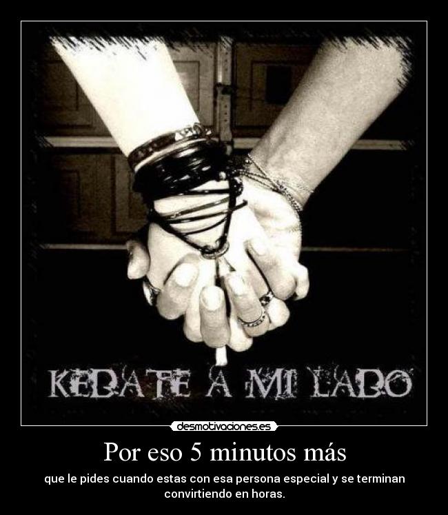Por eso 5 minutos más - que le pides cuando estas con esa persona especial y se terminan
convirtiendo en horas.
