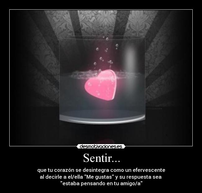 Sentir... - que tu corazón se desintegra como un efervescente
al decirle a el/ella Me gustas y su respuesta sea
estaba pensando en tu amigo/a