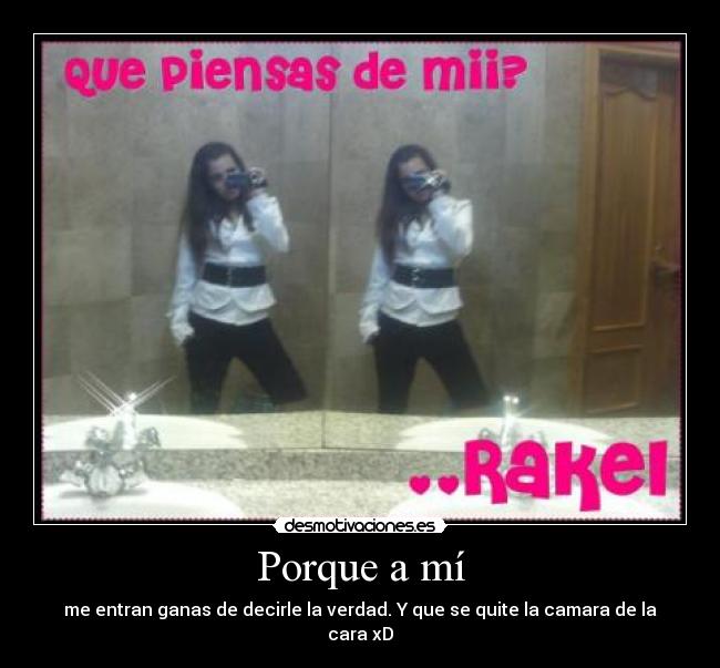 Porque a mí - me entran ganas de decirle la verdad. Y que se quite la camara de la cara xD