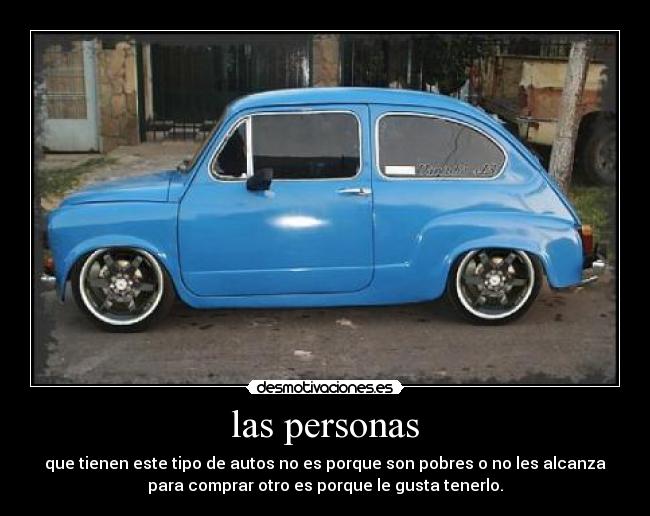 las personas - que tienen este tipo de autos no es porque son pobres o no les alcanza
para comprar otro es porque le gusta tenerlo.