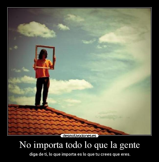 No importa todo lo que la gente - diga de ti, lo que importa es lo que tu crees que eres.