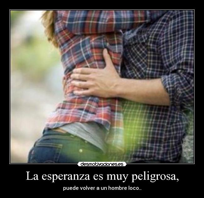 La esperanza es muy peligrosa, -