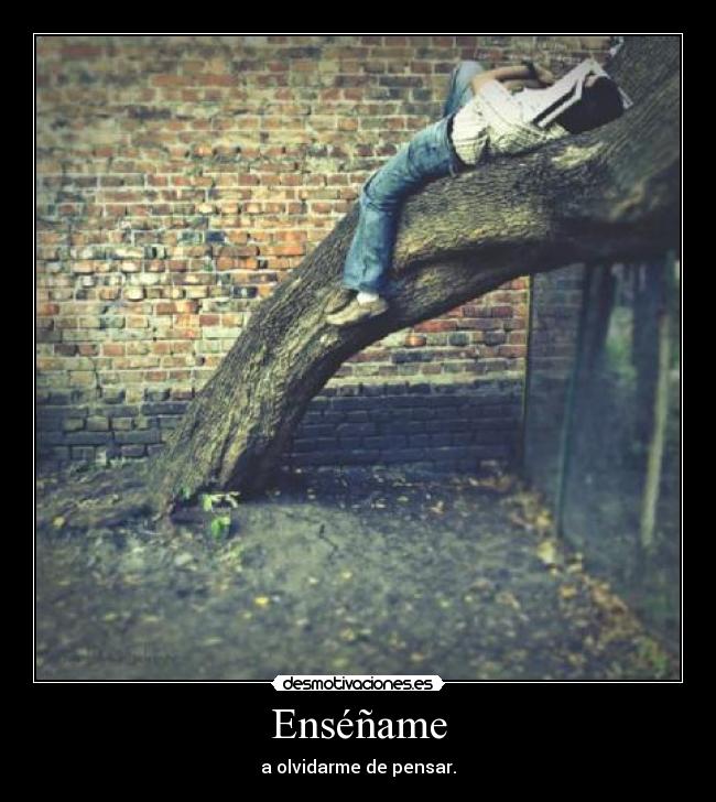 Enséñame - a olvidarme de pensar.