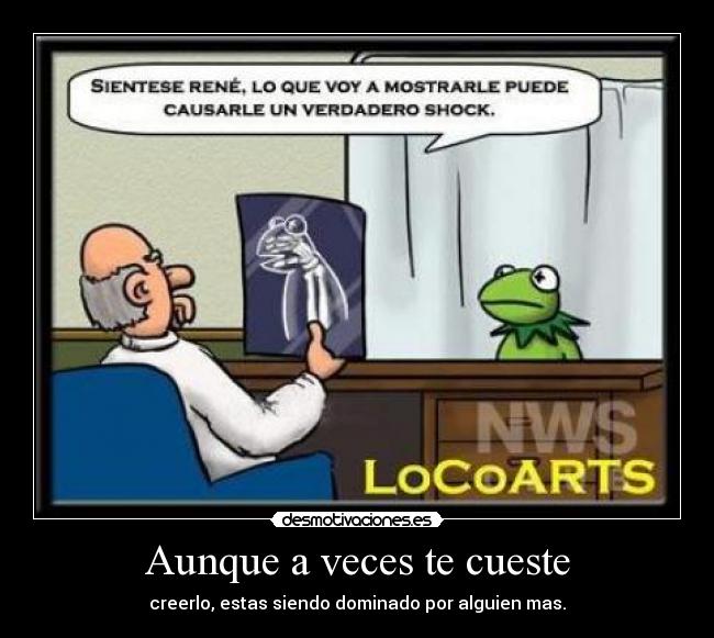 Aunque a veces te cueste - creerlo, estas siendo dominado por alguien mas.