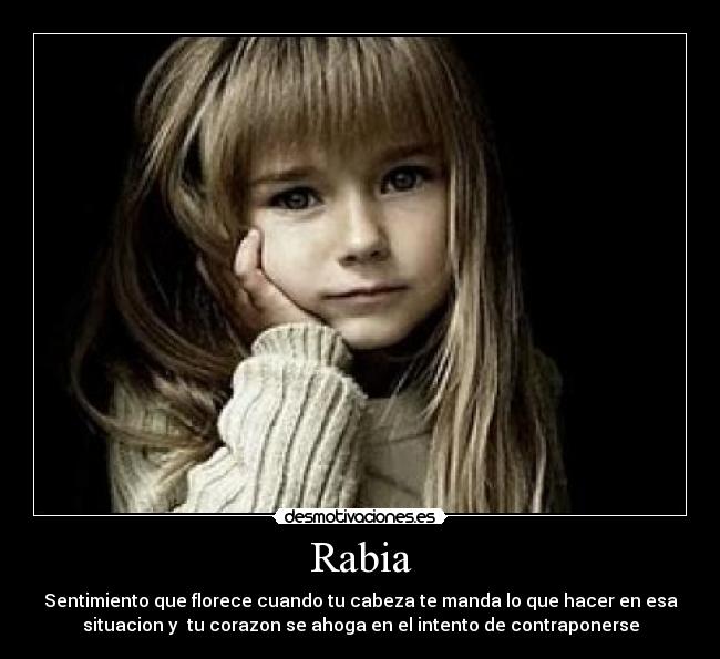 Rabia - Sentimiento que florece cuando tu cabeza te manda lo que hacer en esa
situacion y  tu corazon se ahoga en el intento de contraponerse