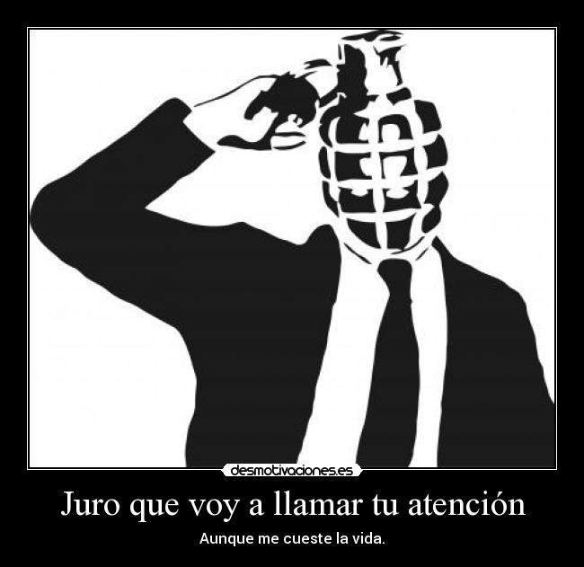 Juro que voy a llamar tu atención - Aunque me cueste la vida.