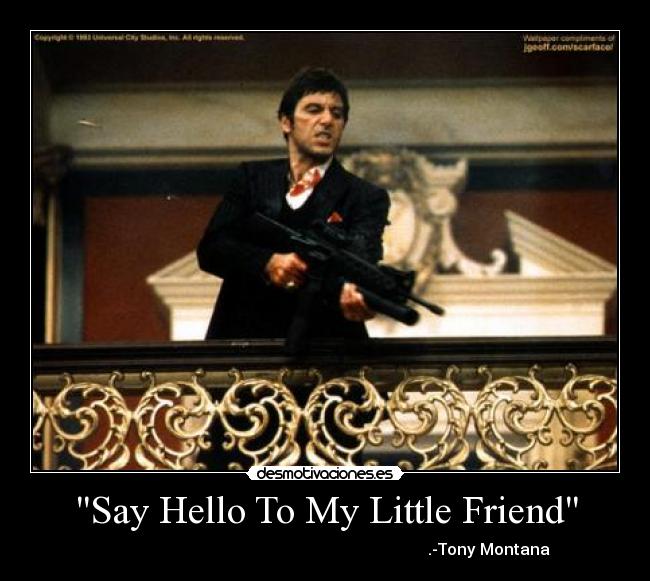 Say Hello To My Little Friend -                                                                                   .-Tony Montana