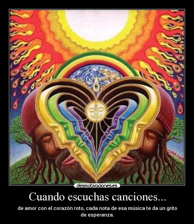 Cuando escuchas canciones... - de amor con el corazón roto, cada nota de esa música te da un grito de esperanza.