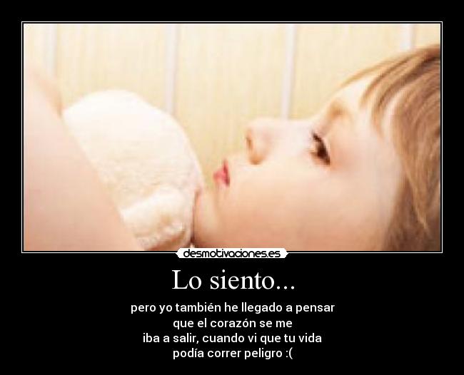 Lo siento... - pero yo también he llegado a pensar
que el corazón se me
iba a salir, cuando vi que tu vida
podía correr peligro :(