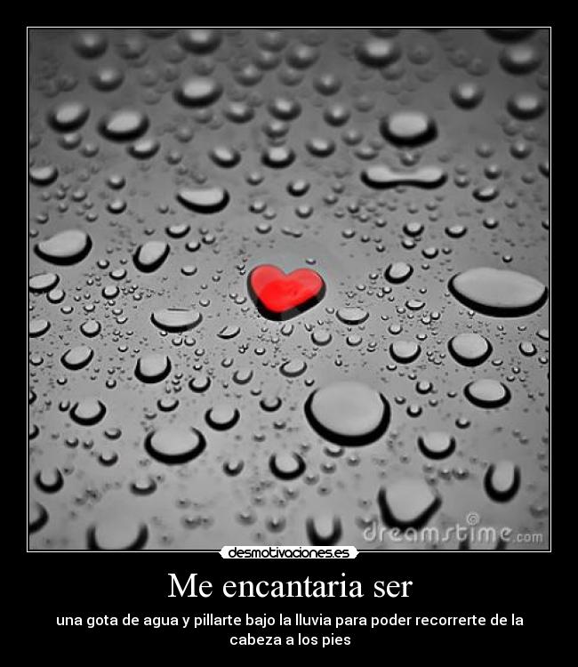 Me encantaria ser - una gota de agua y pillarte bajo la lluvia para poder recorrerte de la cabeza a los pies