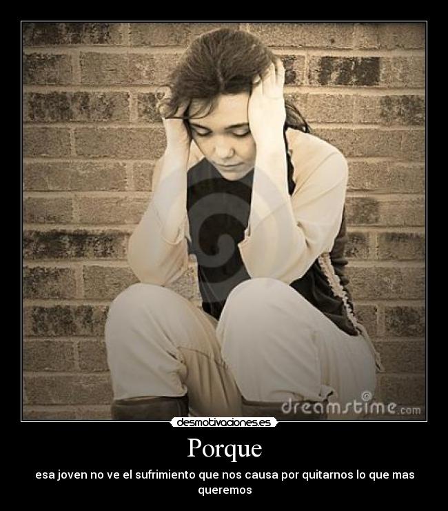 Porque - esa joven no ve el sufrimiento que nos causa por quitarnos lo que mas queremos