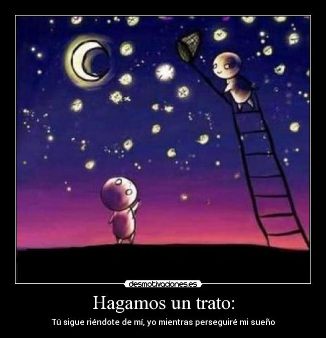Hagamos un trato: - Tú sigue riéndote de mí, yo mientras perseguiré mi sueño