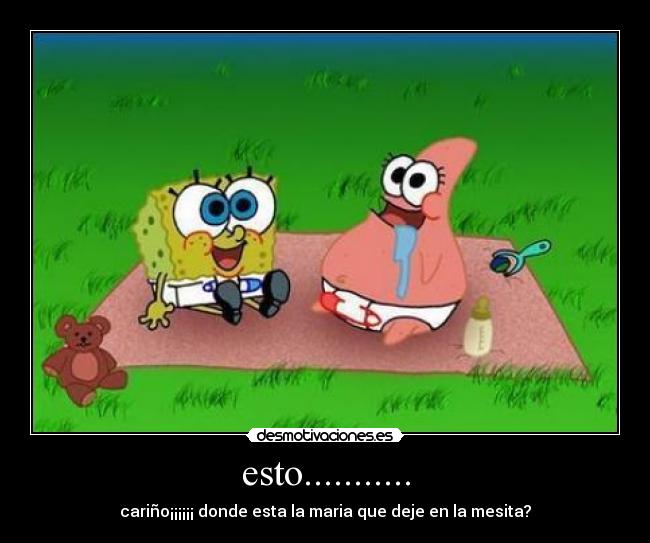 esto........... - cariño¡¡¡¡¡¡ donde esta la maria que deje en la mesita?