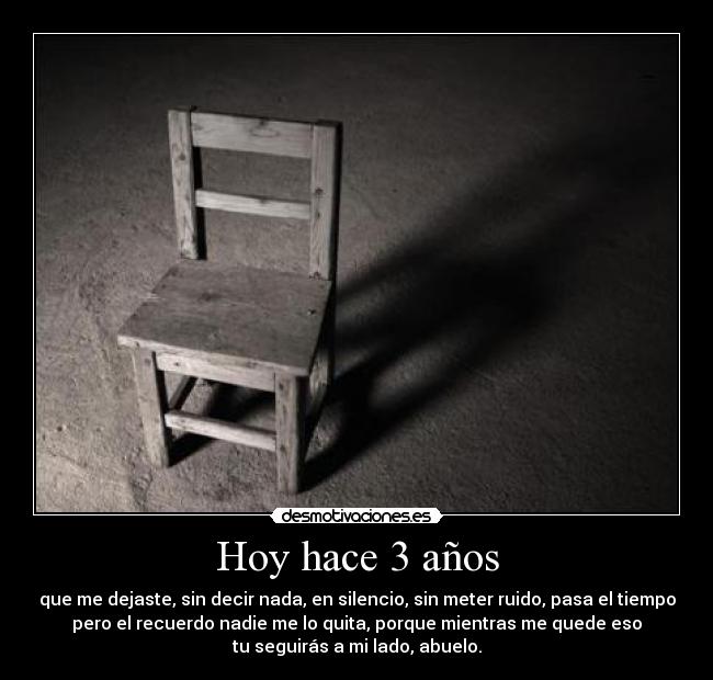 Hoy hace 3 años - que me dejaste, sin decir nada, en silencio, sin meter ruido, pasa el tiempo
pero el recuerdo nadie me lo quita, porque mientras me quede eso
tu seguirás a mi lado, abuelo.