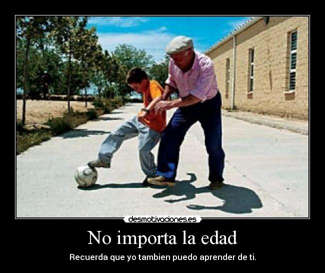 No importa la edad - Recuerda que yo tambien puedo aprender de ti.