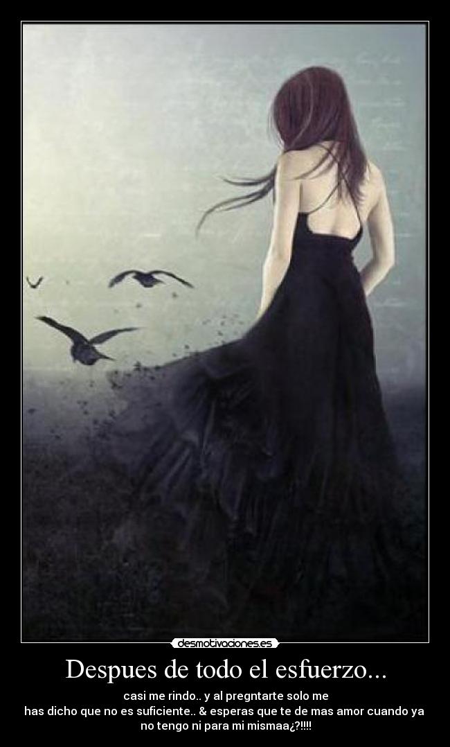 Despues de todo el esfuerzo... - casi me rindo.. y al pregntarte solo me
has dicho que no es suficiente.. & esperas que te de mas amor cuando ya
no tengo ni para mi mismaa¿?!!!!