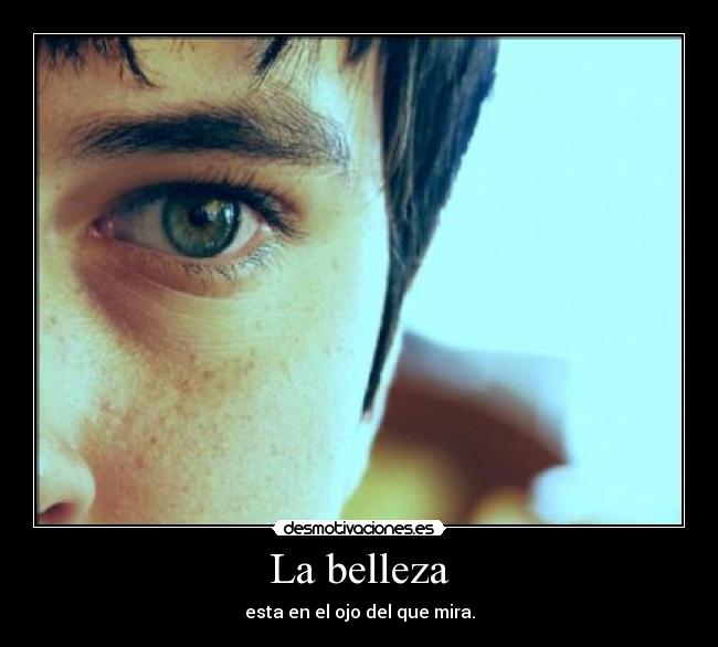 La belleza - esta en el ojo del que mira.