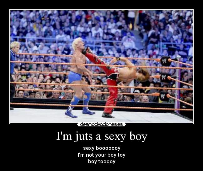 Im juts a sexy boy - sexy booooooy
Im not your boy toy
boy tooooy