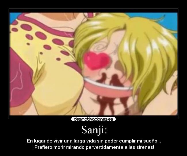 Sanji: - En lugar de vivir una larga vida sin poder cumplir mi sueño...
¡Prefiero morir mirando pervertidamente a las sirenas!