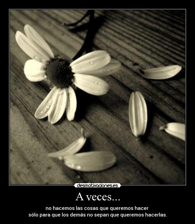 A veces... - no hacemos las cosas que queremos hacer 
sólo para que los demás no sepan que queremos hacerlas.