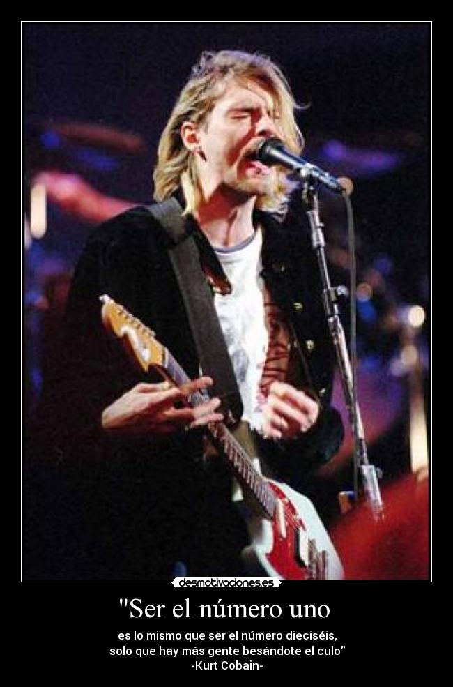 Ser el número uno  - es lo mismo que ser el número dieciséis,
solo que hay más gente besándote el culo
-Kurt Cobain-