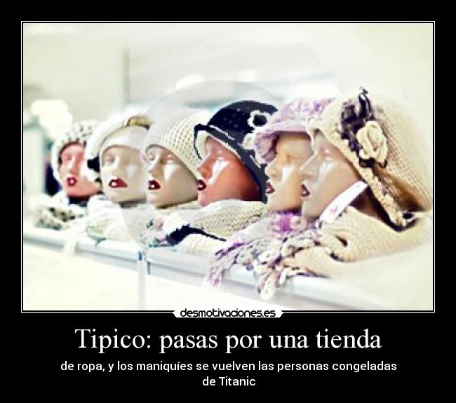 Tipico: pasas por una tienda - de ropa, y los maniquíes se vuelven las personas congeladas
de Titanic