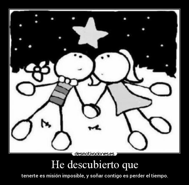 He descubierto que - tenerte es misión imposible, y soñar contigo es perder el tiempo.