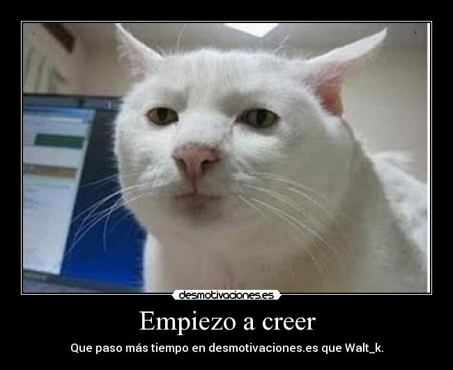 Empiezo a creer - Que paso más tiempo en desmotivaciones.es que Walt_k.
