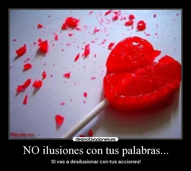 NO ilusiones con tus palabras... - SI vas a desilusionar con tus acciones!