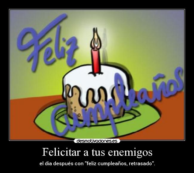 Felicitar a tus enemigos - el dia después con feliz cumpleaños, retrasado.