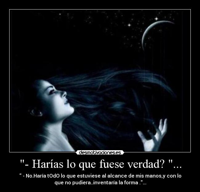 - Harías lo que fuese verdad? ... - 