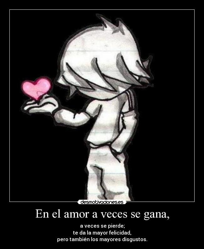 En el amor a veces se gana, - a veces se pierde;
te da la mayor felicidad,
pero también los mayores disgustos.