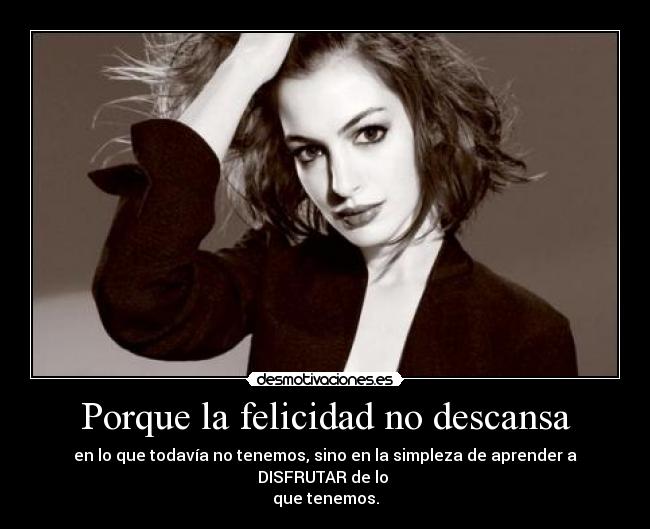 Porque la felicidad no descansa - en lo que todavía no tenemos, sino en la simpleza de aprender a DISFRUTAR de lo
que tenemos.