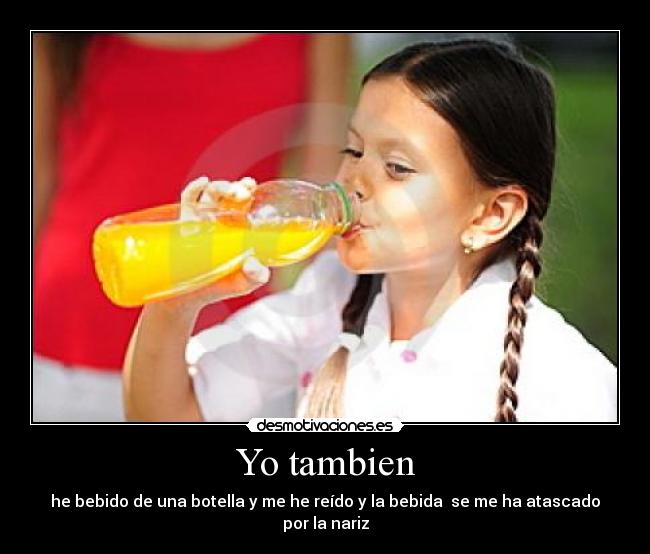 Yo tambien - he bebido de una botella y me he reído y la bebida se me ha atascado por la nariz