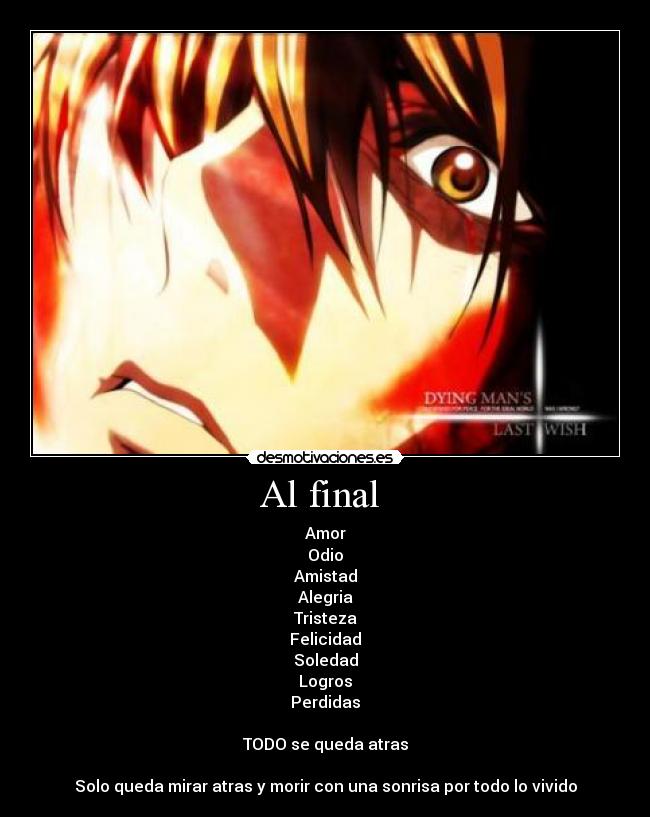 Al final  - Amor
Odio
Amistad
Alegria
Tristeza
Felicidad
Soledad
Logros
Perdidas

TODO se queda atras

Solo queda mirar atras y morir con una sonrisa por todo lo vivido