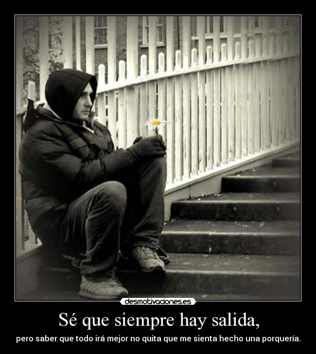 Sé que siempre hay salida, - pero saber que todo irá mejor no quita que me sienta hecho una porquería.