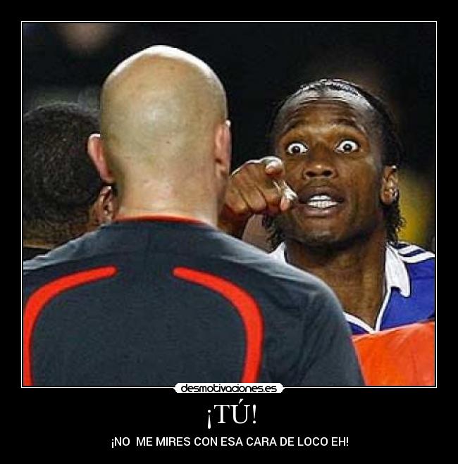 ¡TÚ! - ¡NO ME MIRES CON ESA CARA DE LOCO EH!