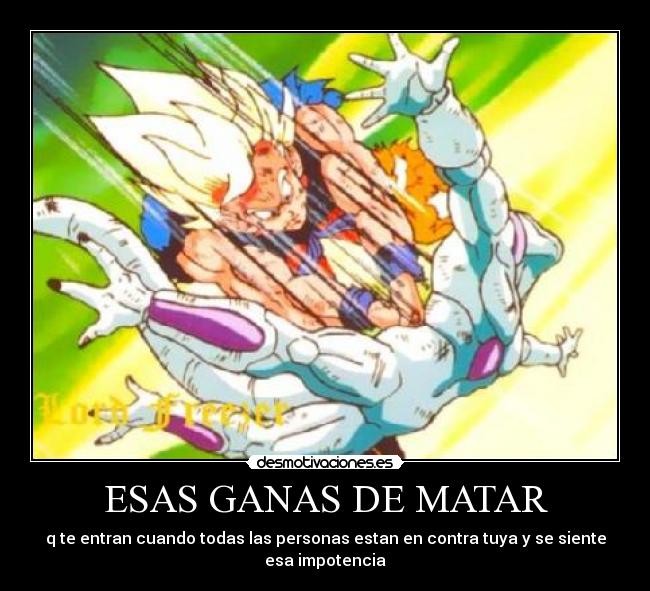 ESAS GANAS DE MATAR - q te entran cuando todas las personas estan en contra tuya y se siente esa impotencia