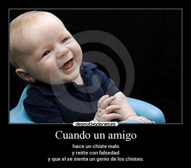 Cuando un amigo - hace un chiste malo
y reírte con falsedad
y que el se sienta un genio de los chistes.