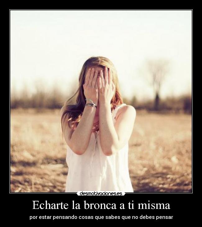 Echarte la bronca a ti misma - por estar pensando cosas que sabes que no debes pensar