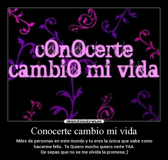Conocerte cambio mi vida - Miles de personas en este mundo y tu eres la única que sabe como
hacerme feliz.. Te Quiero mucho quiero verte YAA
Qe sepas que no se me olvida la promesa ;)