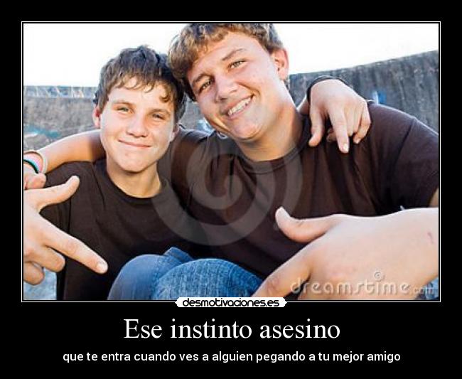 Ese instinto asesino - que te entra cuando ves a alguien pegando a tu mejor amigo