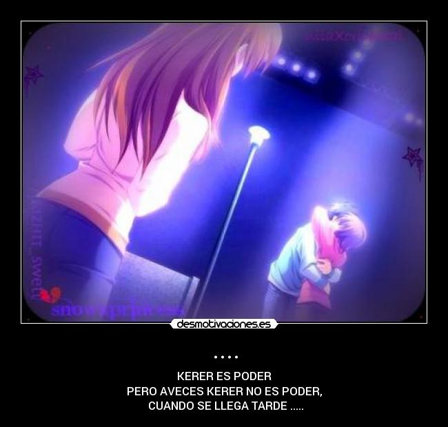 .... - KERER ES PODER
PERO AVECES KERER NO ES PODER,
CUANDO SE LLEGA TARDE .....