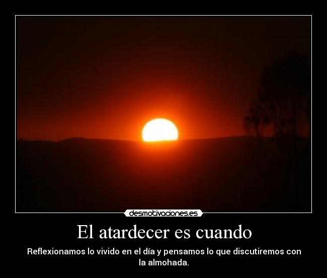 El atardecer es cuando - Reflexionamos lo vivido en el día y pensamos lo que discutiremos con la almohada.